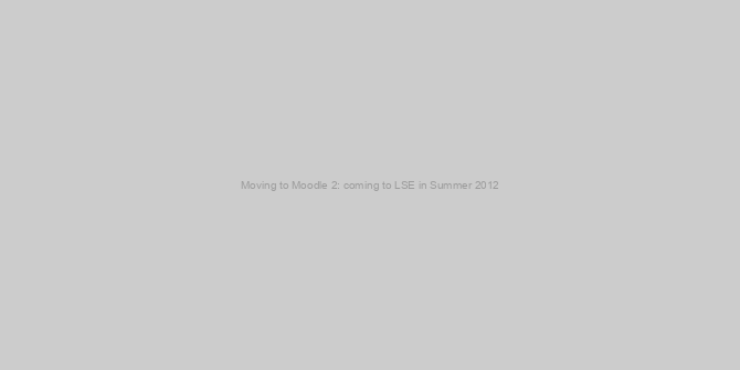Moving to Moodle 2: coming to LSE in Summer 2012